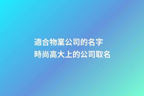 適合物業公司的名字 時尚高大上的公司取名-第1張-公司起名-玄機派